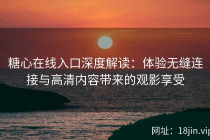 糖心在线入口深度解读：体验无缝连接与高清内容带来的观影享受
