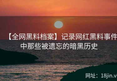 【全网黑料档案】记录网红黑料事件中那些被遗忘的暗黑历史