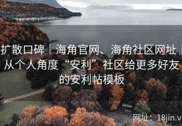 扩散口碑｜海角官网、海角社区网址｜从个人角度“安利”社区给更多好友的安利帖模板