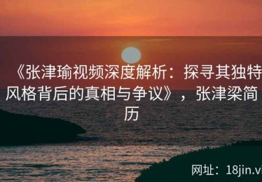 《张津瑜视频深度解析：探寻其独特风格背后的真相与争议》，张津梁简历