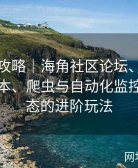 技术流攻略｜海角社区论坛、海角官网｜脚本、爬虫与自动化监控论坛动态的进阶玩法