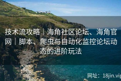 技术流攻略｜海角社区论坛、海角官网｜脚本、爬虫与自动化监控论坛动态的进阶玩法