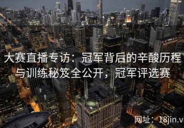 大赛直播专访：冠军背后的辛酸历程与训练秘笈全公开，冠军评选赛