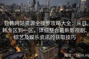 日韩网站资源全搜罗攻略大全：从日韩专区到一区，详细整合最新影视剧、综艺及娱乐资讯的获取技巧