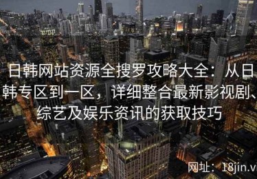 日韩网站资源全搜罗攻略大全：从日韩专区到一区，详细整合最新影视剧、综艺及娱乐资讯的获取技巧