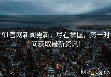 91官网新闻更新，尽在掌握，第一时间获取最新资讯！