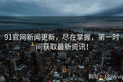 91官网新闻更新，尽在掌握，第一时间获取最新资讯！