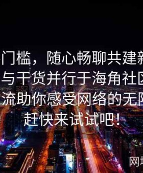 交流零门槛，随心畅聊共建新生态，让八卦与干货并行于海角社区官网，多元交流助你感受网络的无限乐趣，赶快来试试吧！
