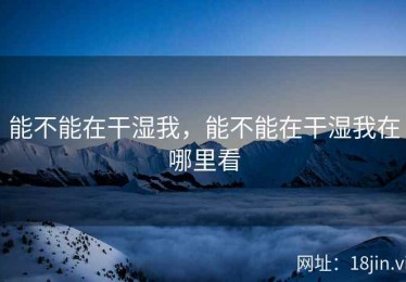 能不能在干湿我，能不能在干湿我在哪里看
