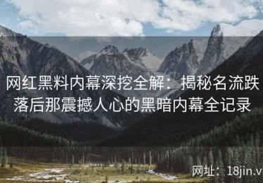 网红黑料内幕深挖全解：揭秘名流跌落后那震撼人心的黑暗内幕全记录