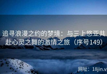 追寻浪漫之约的梦境：与三上悠亚共赴心灵之舞的激情之旅（序号149）
