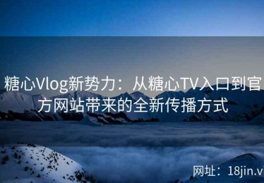 糖心Vlog新势力：从糖心TV入口到官方网站带来的全新传播方式