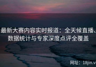 最新大赛内容实时报道：全天候直播、数据统计与专家深度点评全覆盖