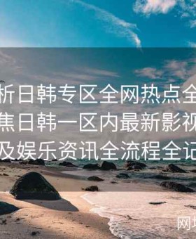 深入解析日韩专区全网热点全搜罗宝典：聚焦日韩一区内最新影视剧、综艺及娱乐资讯全流程全记录