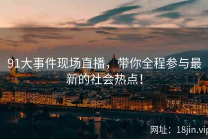 91大事件现场直播，带你全程参与最新的社会热点！