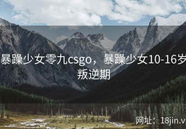 暴躁少女零九csgo，暴躁少女10-16岁叛逆期