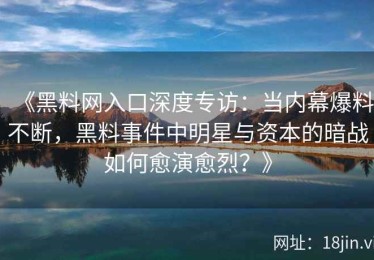 《黑料网入口深度专访：当内幕爆料不断，黑料事件中明星与资本的暗战如何愈演愈烈？》