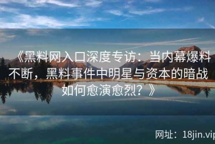 《黑料网入口深度专访：当内幕爆料不断，黑料事件中明星与资本的暗战如何愈演愈烈？》