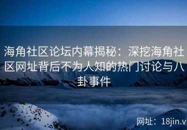 海角社区论坛内幕揭秘：深挖海角社区网址背后不为人知的热门讨论与八卦事件