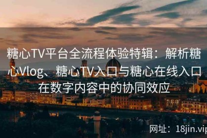 糖心TV平台全流程体验特辑：解析糖心Vlog、糖心TV入口与糖心在线入口在数字内容中的协同效应