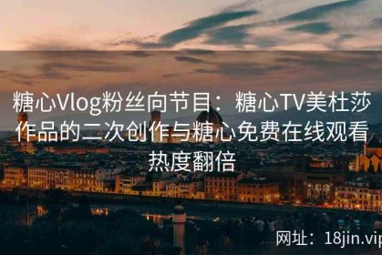 糖心Vlog粉丝向节目：糖心TV美杜莎作品的二次创作与糖心免费在线观看热度翻倍