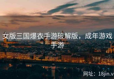 女版三国爆衣手游破解版，成年游戏手游