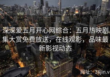深深爱五月开心网综合：五月热映剧集大赏免费放送，在线观影，品味最新影视动态