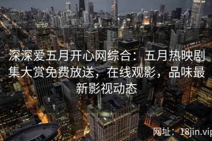 深深爱五月开心网综合：五月热映剧集大赏免费放送，在线观影，品味最新影视动态