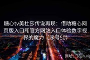糖心tv美杜莎传说再现：借助糖心网页版入口和官方网站入口体验数字视界的魔力（序号50）