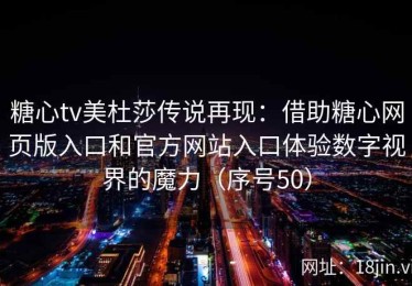 糖心tv美杜莎传说再现：借助糖心网页版入口和官方网站入口体验数字视界的魔力（序号50）