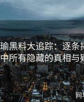 《张津瑜黑料大追踪：逐条揭开争议事件中所有隐藏的真相与疑点》