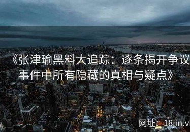 《张津瑜黑料大追踪：逐条揭开争议事件中所有隐藏的真相与疑点》