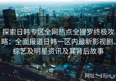 探索日韩专区全网热点全搜罗终极攻略：全面报道日韩一区内最新影视剧、综艺及明星资讯及其背后故事