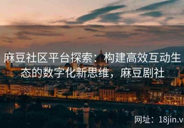麻豆社区平台探索：构建高效互动生态的数字化新思维，麻豆剧社