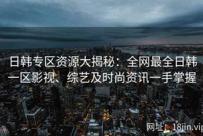 日韩专区资源大揭秘：全网最全日韩一区影视、综艺及时尚资讯一手掌握