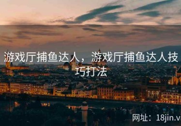 游戏厅捕鱼达人，游戏厅捕鱼达人技巧打法