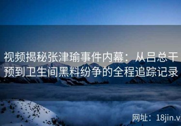 视频揭秘张津瑜事件内幕：从吕总干预到卫生间黑料纷争的全程追踪记录