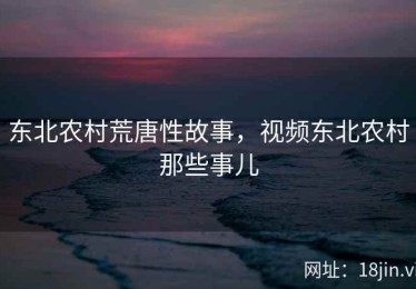 东北农村荒唐性故事，视频东北农村那些事儿