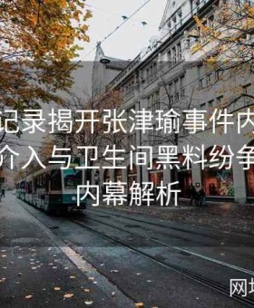 视频全记录揭开张津瑜事件内幕：揭秘吕总介入与卫生间黑料纷争的全程内幕解析