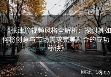 《张津瑜视频风格全解析：探讨其如何将创意与市场需求完美融合的成功秘诀》