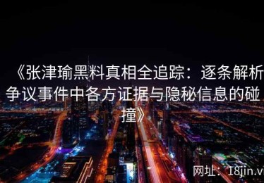 《张津瑜黑料真相全追踪：逐条解析争议事件中各方证据与隐秘信息的碰撞》
