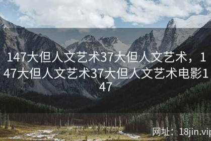 147大但人文艺术37大但人文艺术，147大但人文艺术37大但人文艺术电影147