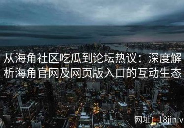 从海角社区吃瓜到论坛热议：深度解析海角官网及网页版入口的互动生态