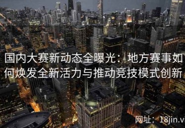 国内大赛新动态全曝光：地方赛事如何焕发全新活力与推动竞技模式创新