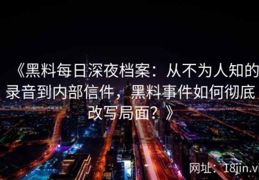 《黑料每日深夜档案：从不为人知的录音到内部信件，黑料事件如何彻底改写局面？》