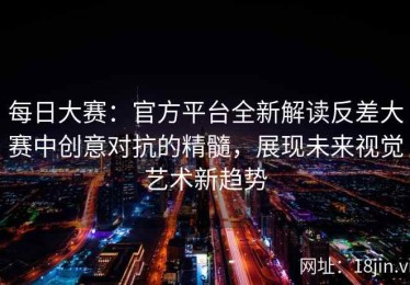 每日大赛：官方平台全新解读反差大赛中创意对抗的精髓，展现未来视觉艺术新趋势