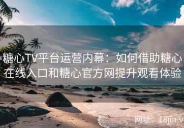 糖心TV平台运营内幕：如何借助糖心在线入口和糖心官方网提升观看体验