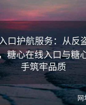 糖心TV入口护航服务：从反盗版到观影体验，糖心在线入口与糖心vlog联手筑牢品质
