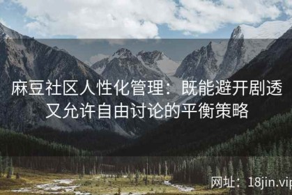 麻豆社区人性化管理：既能避开剧透又允许自由讨论的平衡策略