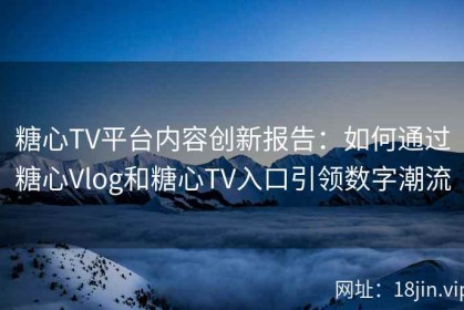 糖心TV平台内容创新报告：如何通过糖心Vlog和糖心TV入口引领数字潮流